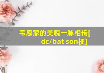 韦恩家的美貌一脉相传[dc/bat son梗]